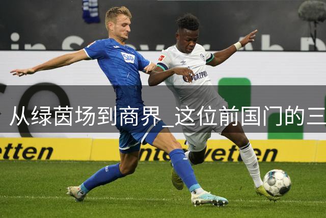 从绿茵场到商界 这位前国门的三次华丽转身