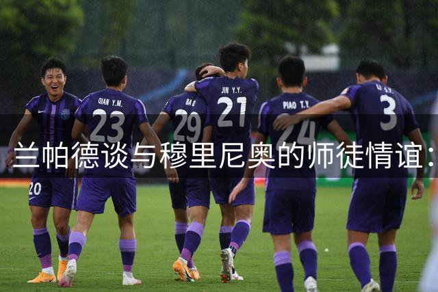 兰帕德谈与穆里尼奥的师徒情谊：今夏曾为引援求教狂人
