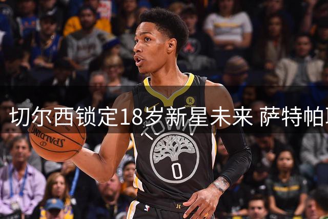 切尔西锁定18岁新星未来 萨特帕耶夫租借伯恩利历练