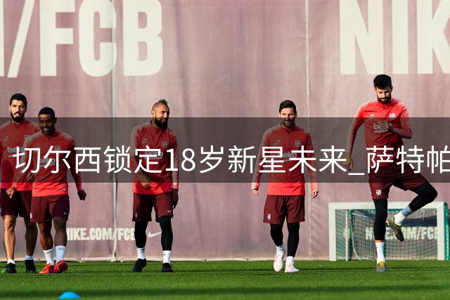 切尔西锁定18岁新星未来 萨特帕耶夫租借伯恩利历练