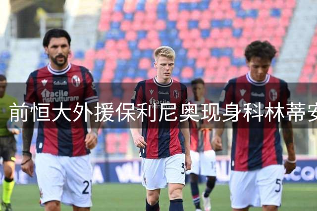 前恒大外援保利尼奥现身科林蒂安训练场 或重披老东家战袍