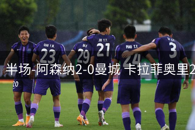半场-阿森纳2-0曼城 卡拉菲奥里23秒闪击哈弗茨破门措利斯送助攻
