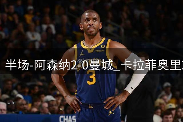 半场-阿森纳2-0曼城 卡拉菲奥里23秒闪击哈弗茨破门措利斯送助攻
