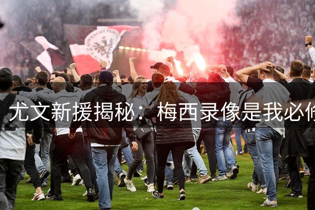 尤文新援揭秘：梅西录像是我必修课 斑马军团情缘始于传奇引荐
