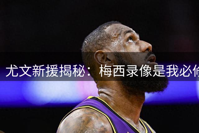 尤文新援揭秘：梅西录像是我必修课 斑马军团情缘始于传奇引荐