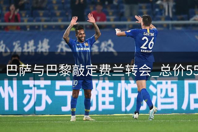 巴萨与巴黎敲定费兰转会 总价5500万欧元