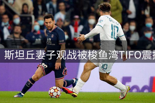 斯坦丘妻子观战被梭鱼湾TIFO震撼 调侃丈夫表情太凶猛
