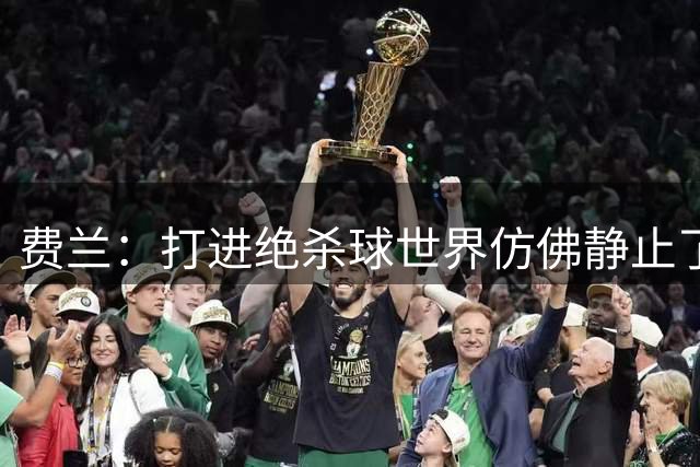费兰：打进绝杀球世界仿佛静止了，我感受到了一种力量
