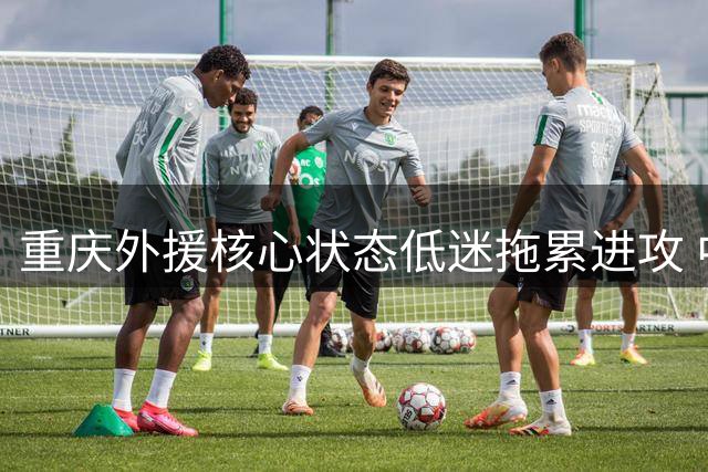 重庆外援核心状态低迷拖累进攻 中场大将缺阵致体系崩塌