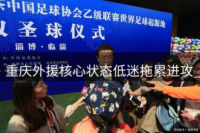重庆外援核心状态低迷拖累进攻 中场大将缺阵致体系崩塌