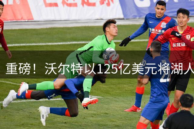 重磅！沃尔特以125亿美元将湖人出售 成交价创历史新高