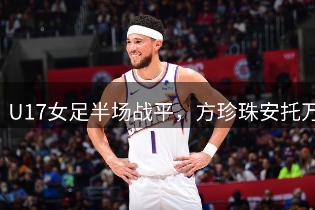 U17女足半场战平，方珍珠安托万各献双响
